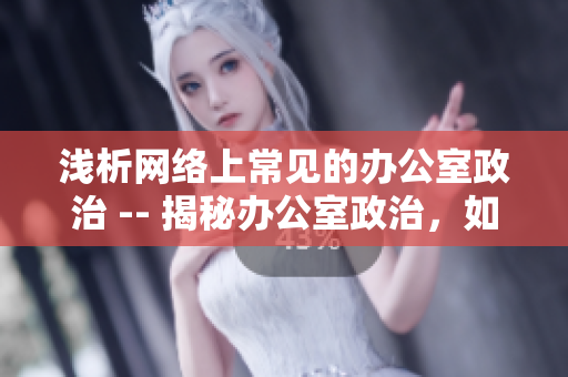 浅析网络上常见的办公室政治 -- 揭秘办公室政治，如何在网络时代生存？