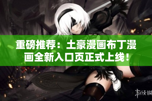 重磅推荐：土豪漫画布丁漫画全新入口页正式上线！