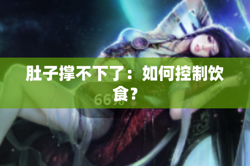 肚子撑不下了：如何控制饮食？