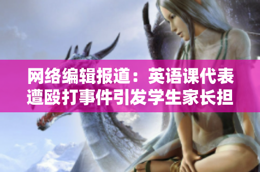 网络编辑报道：英语课代表遭殴打事件引发学生家长担忧