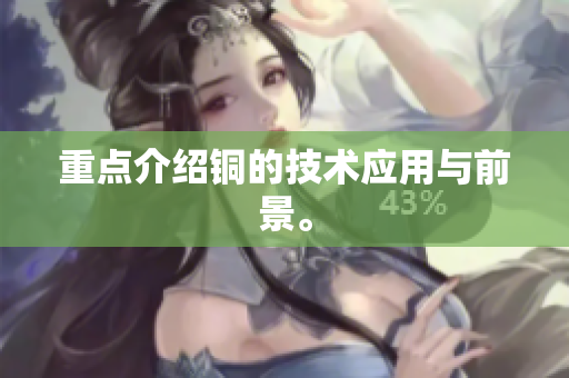 重点介绍铜的技术应用与前景。