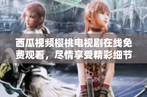 西瓜视频樱桃电视剧在线免费观看，尽情享受精彩细节