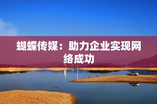 蝴蝶传媒：助力企业实现网络成功