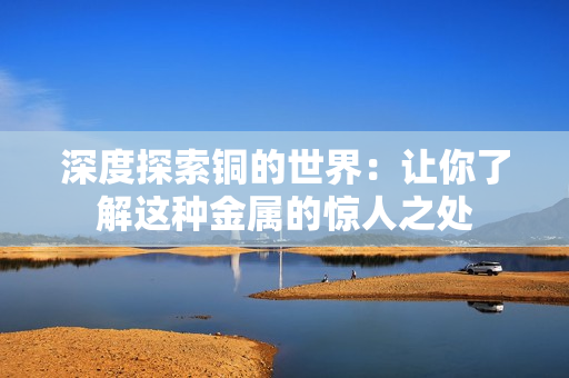深度探索铜的世界：让你了解这种金属的惊人之处