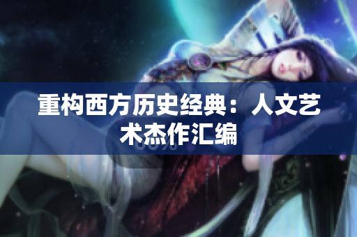 重构西方历史经典：人文艺术杰作汇编