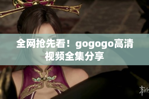 全网抢先看！gogogo高清视频全集分享