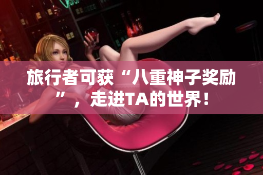 旅行者可获“八重神子奖励”，走进TA的世界！