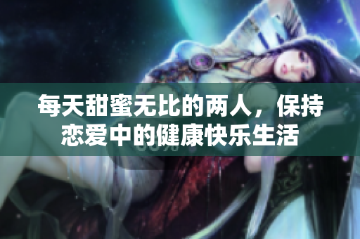 每天甜蜜无比的两人，保持恋爱中的健康快乐生活