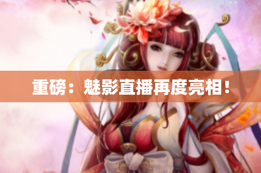 重磅：魅影直播再度亮相！