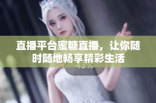 直播平台蜜糖直播，让你随时随地畅享精彩生活