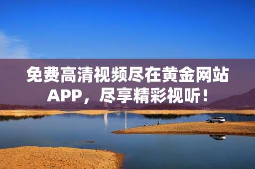 免费高清视频尽在黄金网站APP，尽享精彩视听！