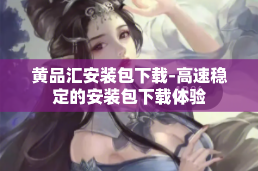 黄品汇安装包下载-高速稳定的安装包下载体验