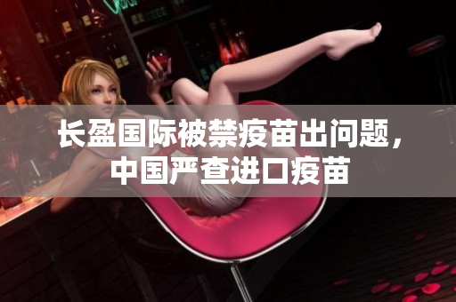 长盈国际被禁疫苗出问题，中国严查进口疫苗
