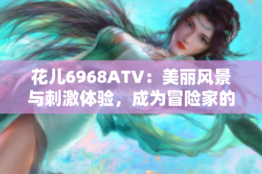花儿6968ATV：美丽风景与刺激体验，成为冒险家的首选