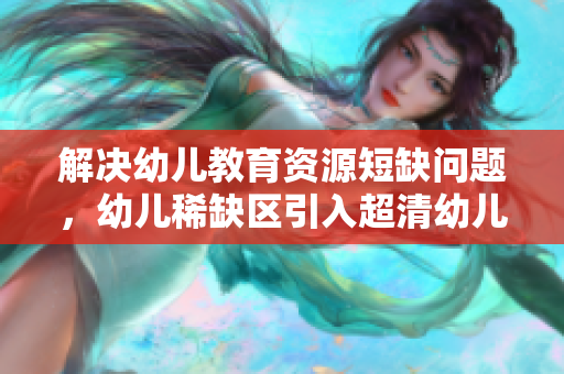 解决幼儿教育资源短缺问题，幼儿稀缺区引入超清幼儿教育