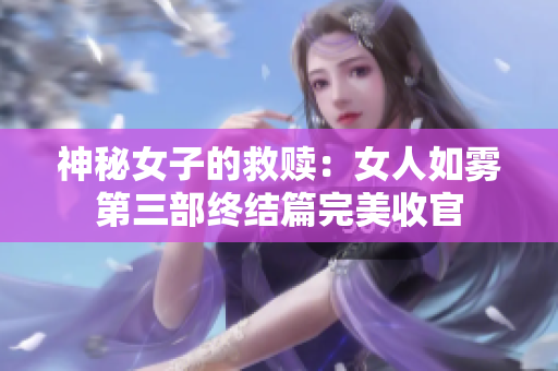 神秘女子的救赎：女人如雾第三部终结篇完美收官