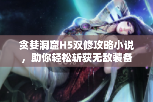 贪婪洞窟H5双修攻略小说，助你轻松斩获无敌装备
