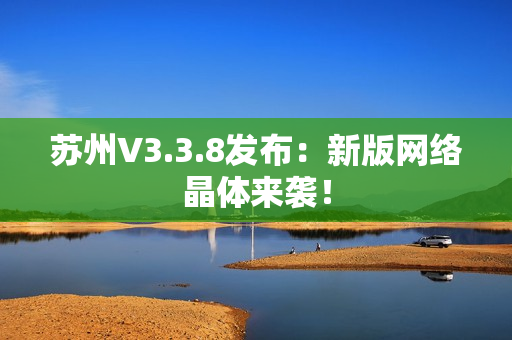 苏州V3.3.8发布：新版网络晶体来袭！