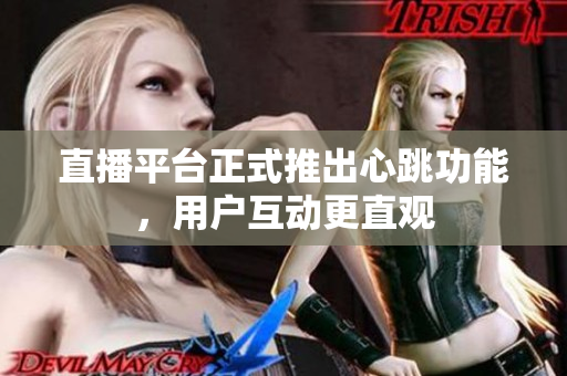 直播平台正式推出心跳功能，用户互动更直观