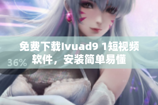 免费下载Ivuad9 1短视频软件，安装简单易懂