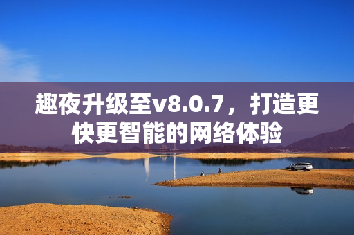 趣夜升级至v8.0.7，打造更快更智能的网络体验