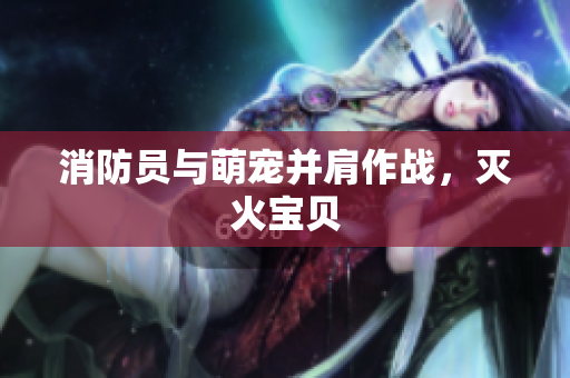 消防员与萌宠并肩作战，灭火宝贝
