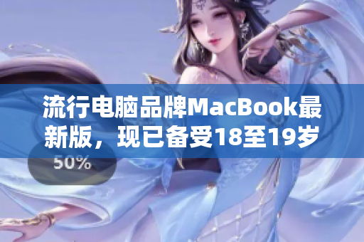 流行电脑品牌MacBook最新版，现已备受18至19岁用家欢迎