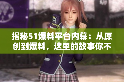 揭秘51爆料平台内幕：从原创到爆料，这里的故事你不知道！