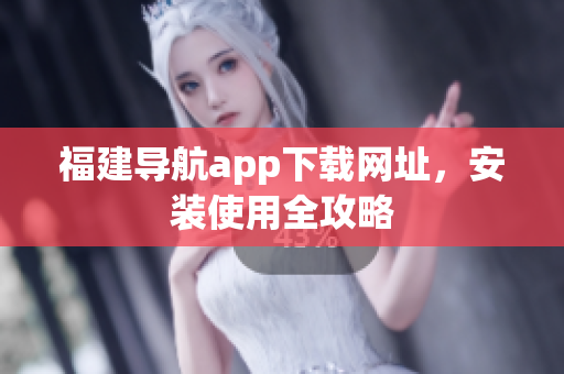 福建导航app下载网址，安装使用全攻略