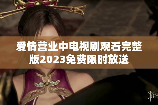 爱情营业中电视剧观看完整版2023免费限时放送