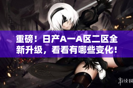 重磅！日产A一A区二区全新升级，看看有哪些变化！