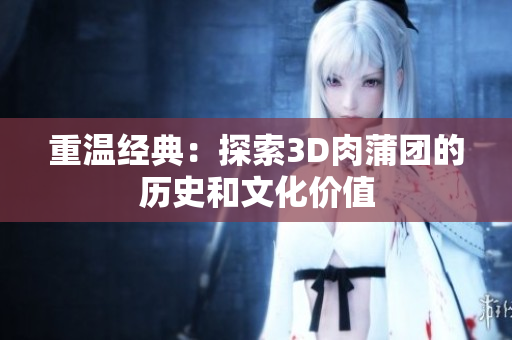 重温经典：探索3D肉蒲团的历史和文化价值