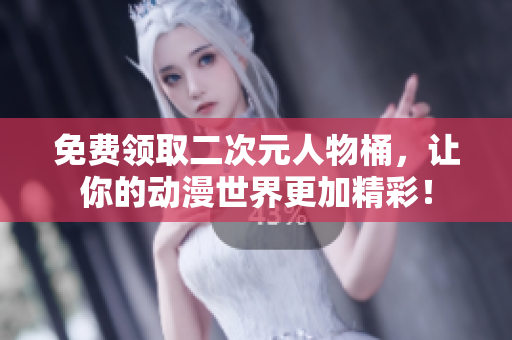 免费领取二次元人物桶，让你的动漫世界更加精彩！