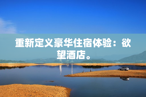 重新定义豪华住宿体验：欲望酒店。