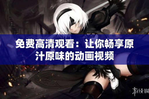 免费高清观看：让你畅享原汁原味的动画视频