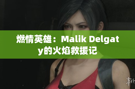 燃情英雄：Malik Delgaty的火焰救援记