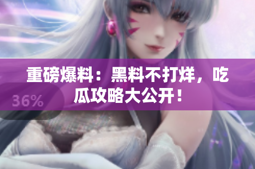 重磅爆料：黑料不打烊，吃瓜攻略大公开！