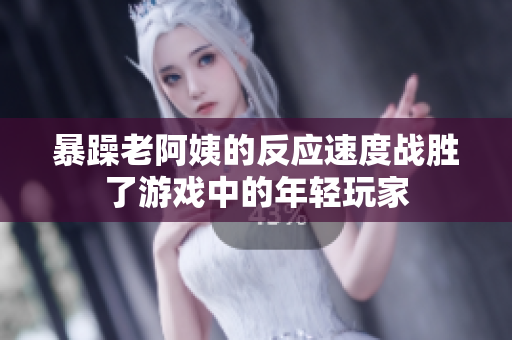 暴躁老阿姨的反应速度战胜了游戏中的年轻玩家
