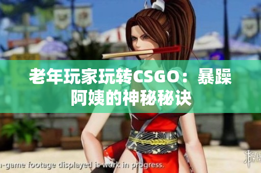 老年玩家玩转CSGO：暴躁阿姨的神秘秘诀