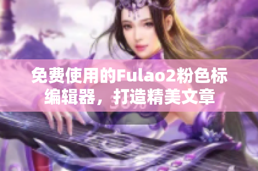 免费使用的Fulao2粉色标编辑器，打造精美文章