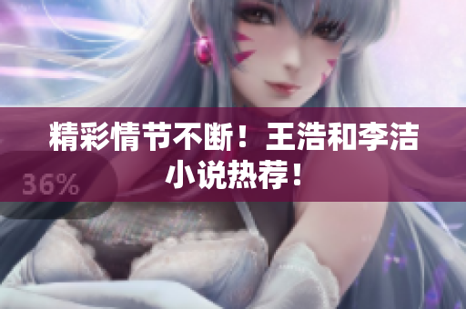 精彩情节不断！王浩和李洁小说热荐！