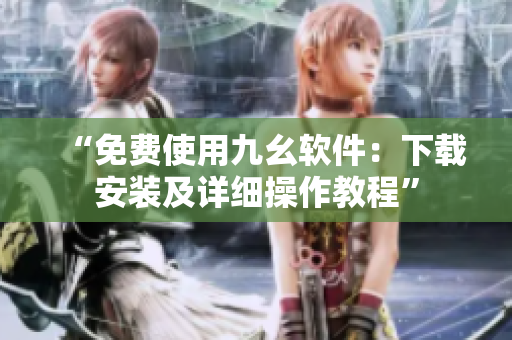 “免费使用九幺软件：下载安装及详细操作教程”