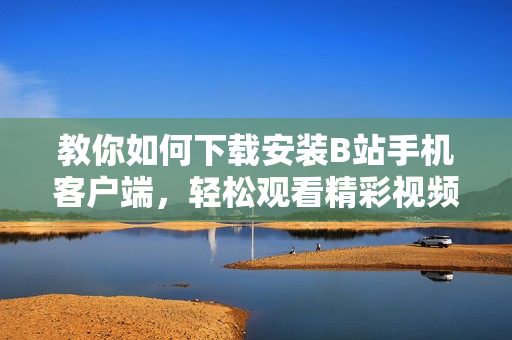 教你如何下载安装B站手机客户端，轻松观看精彩视频