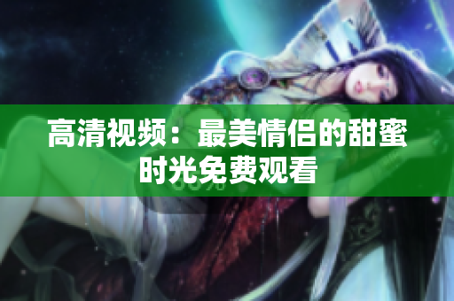 高清视频：最美情侣的甜蜜时光免费观看