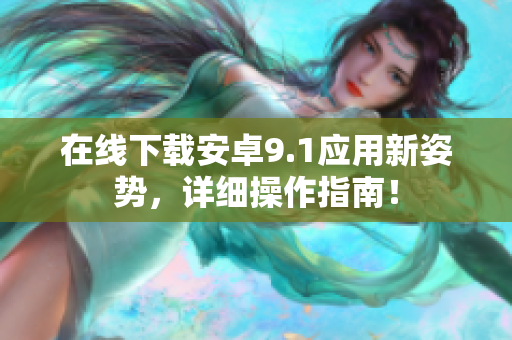 在线下载安卓9.1应用新姿势，详细操作指南！