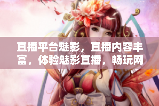 直播平台魅影，直播内容丰富，体验魅影直播，畅玩网络世界！