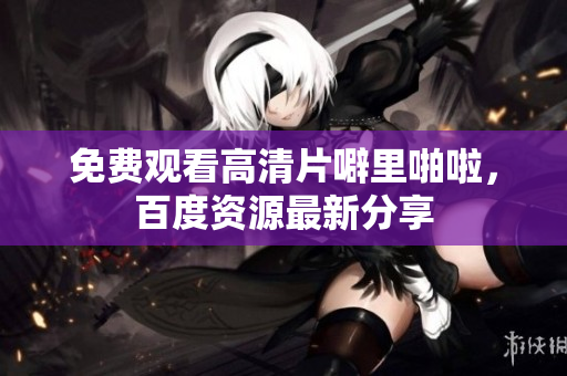 免费观看高清片噼里啪啦，百度资源最新分享