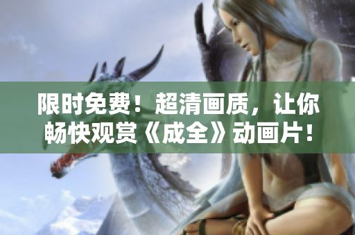 限时免费！超清画质，让你畅快观赏《成全》动画片！