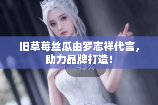 旧草莓丝瓜由罗志祥代言，助力品牌打造！