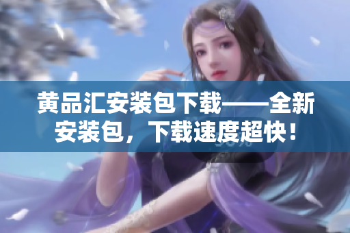 黄品汇安装包下载——全新安装包，下载速度超快！